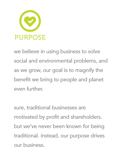 Method purpose statement: we believe in using business to solve social and environmental problems, and as we grow, our goal is to magnify the benefit we bring to people and planet even further. sure, traditional businesses are motivated by profit and shareholders. but we've never been known for being traditional. instead, our purpose drives our business.